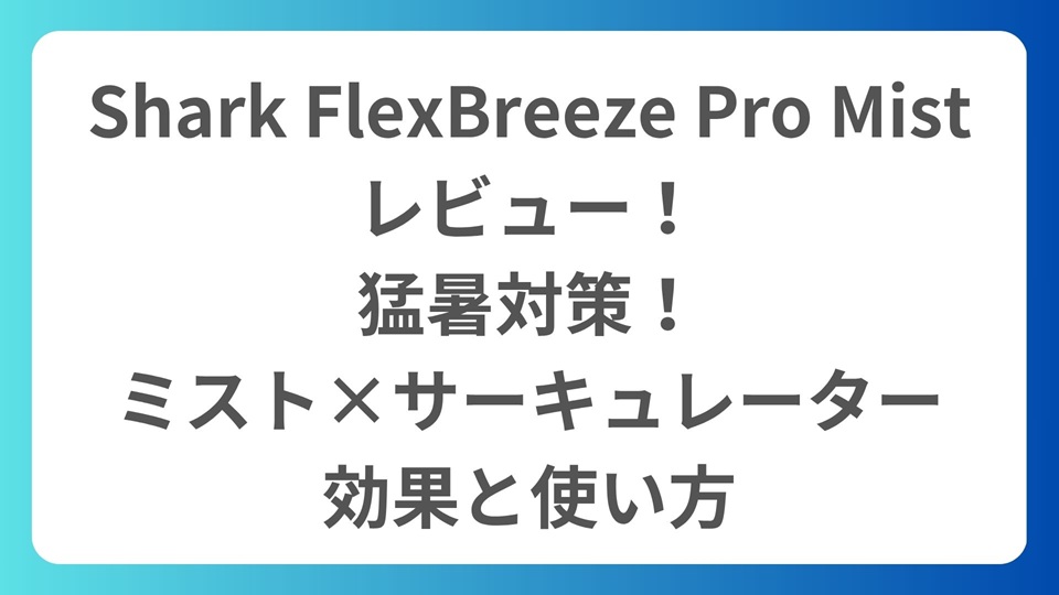 Shark FlexBreeze Pro Mistをレビュー！猛暑対策！ミスト×サーキュレーターの効果と使い方